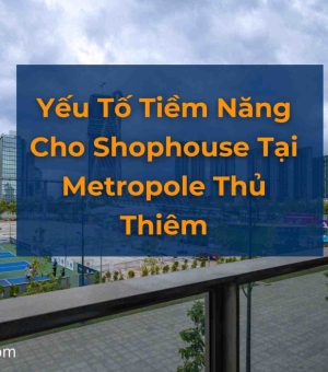 Yếu Tố Tiềm Năng Cho Shophouse Tại Metropole Thủ Thiêm